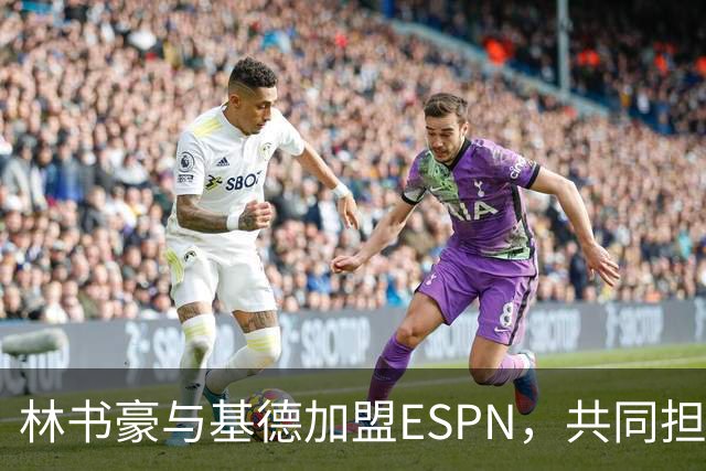 林书豪与基德加盟ESPN，共同担任NBA解说与分析师