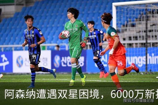 阿森纳遭遇双星困境，6000万新援状态滑坡引发担忧